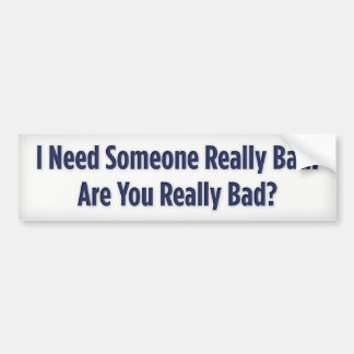 I Need Someone Really Bad. Are You Really Bad? Bumper Sticker