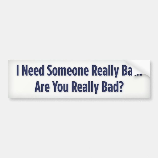 I Need Someone Really Bad. Are You Really Bad? Bumper Sticker (Front)