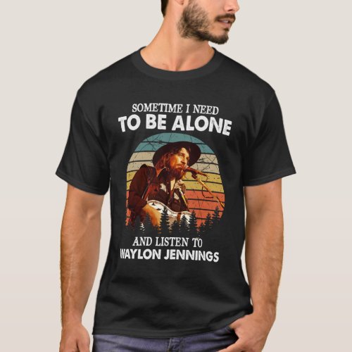 I Need To Be Alone and Listen To Waylon Jennings T_Shirt