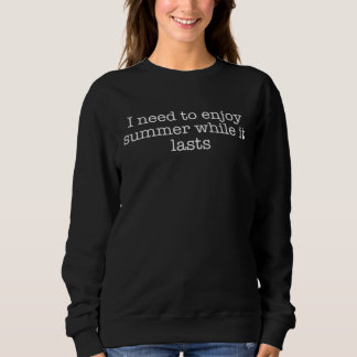 I need to enjoy summer while it lasts sweatshirt