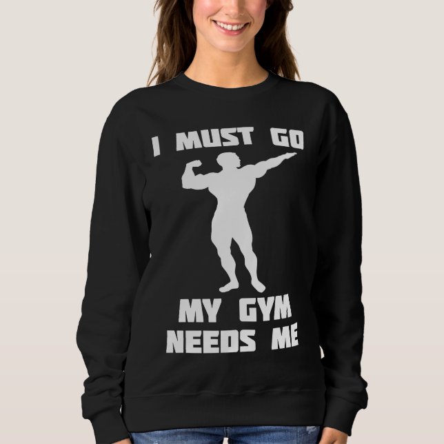 I need to go my gym needs me sweatshirt (Front)