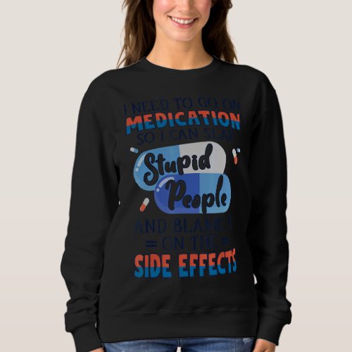 I Need To Go On Medication I Can Slap Stupid Peopl Sweatshirt