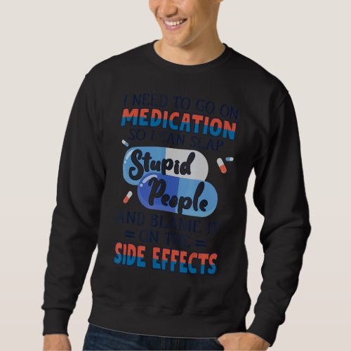 I Need To Go On Medication I Can Slap Stupid Peopl Sweatshirt
