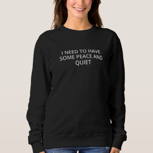 I Need To Have Some Peace And Quiet Sweatshirt