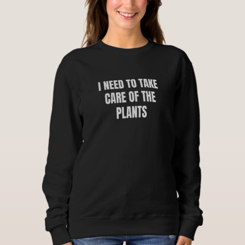 I Need To Take Care Of The Plants 2 Sweatshirt
