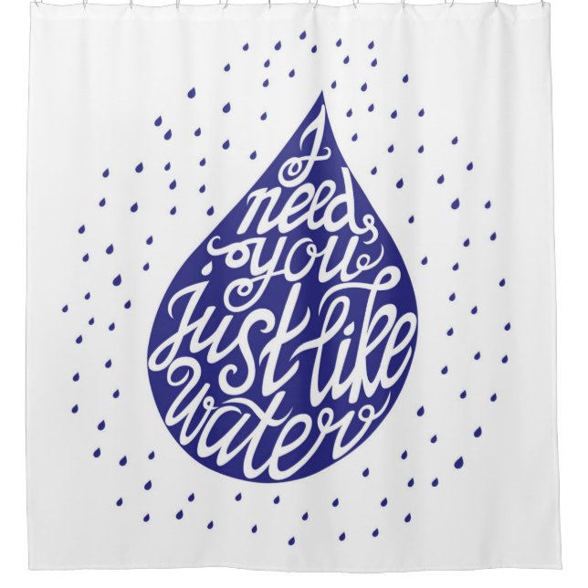 I Need You Just Like Water Shower Curtain (Front)