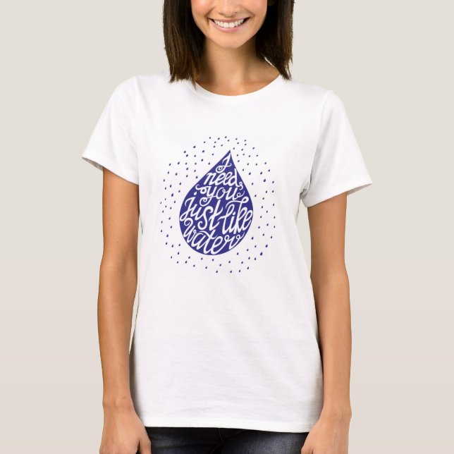 I Need You Just Like Water T-Shirt (Front)
