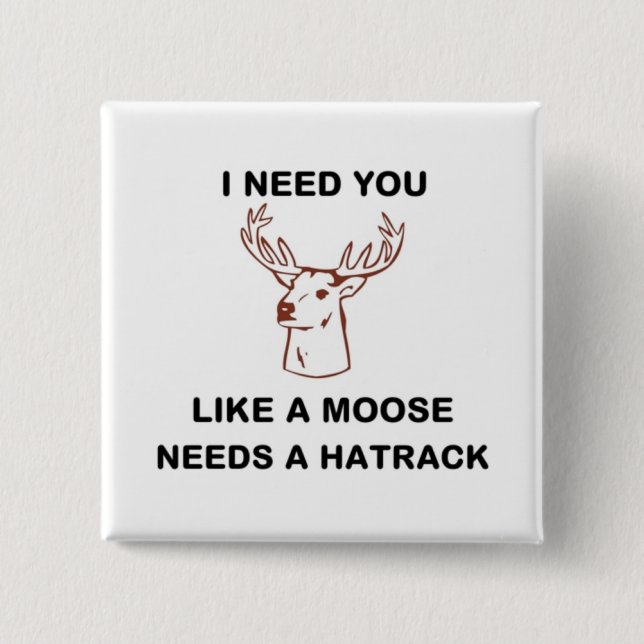 I NEED YOU LIKE A MOOSE NEEDS A HATRACK BUTTON (Front)
