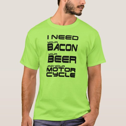 I Need Your Bacon Your Beer and Your Motorcycle T_Shirt