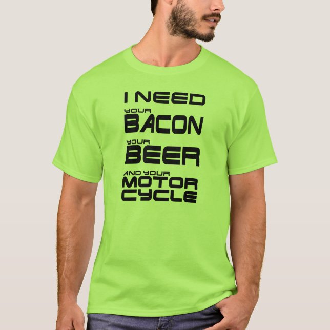 I Need Your Bacon, Your Beer and Your Motorcycle T-Shirt (Front)