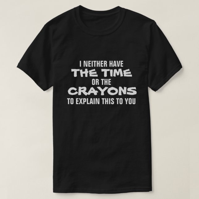 I NEITHER HAVE THE TIME OR THE CRAYONS TO EXPLAIN T-Shirt (Design Front)