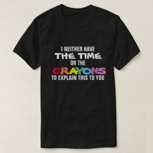 I NEITHER HAVE THE TIME OR THE CRAYONS TO EXPLAIN  T-Shirt