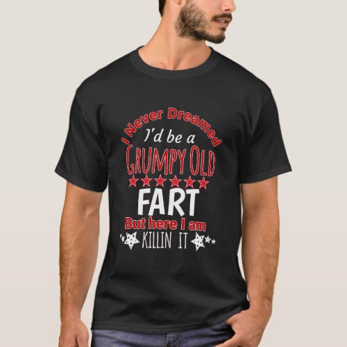 I Never Dreamed Be A Grumpy Old Fart But Killing I T_Shirt