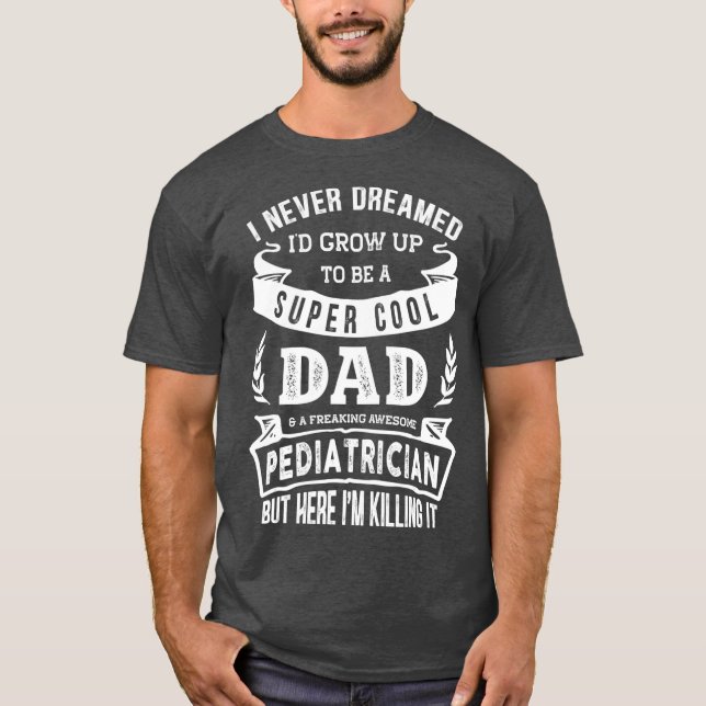 I Never Dreamed Id Be a Dad  Pediatrician  Day T-Shirt (Front)