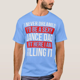 I Never Dreamed I'd Be A Dance Dad Dance Father's  T-Shirt