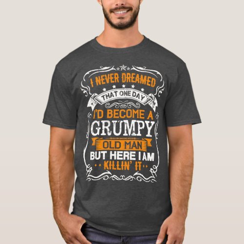 I Never Dreamed Id Be A Grumpy Old Man Fathers Day T_Shirt