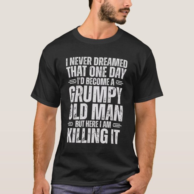 I Never Dreamed that I'd Become a Grumpy Old Man T-Shirt (Front)