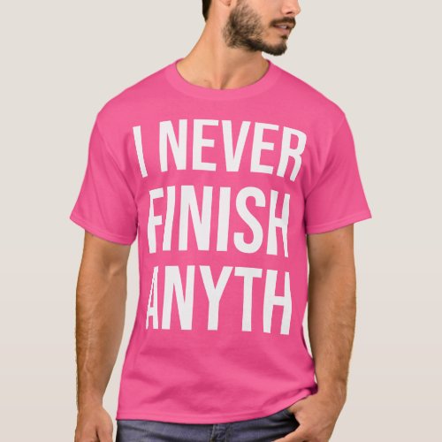 I Never Finish Anyth 3 T_Shirt