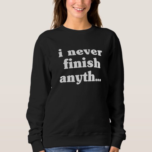 I Never Finish Anyth  Funny Cool Statement Sweatshirt