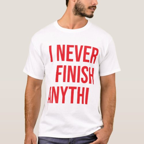 I never finish anythi ___ T_Shirt