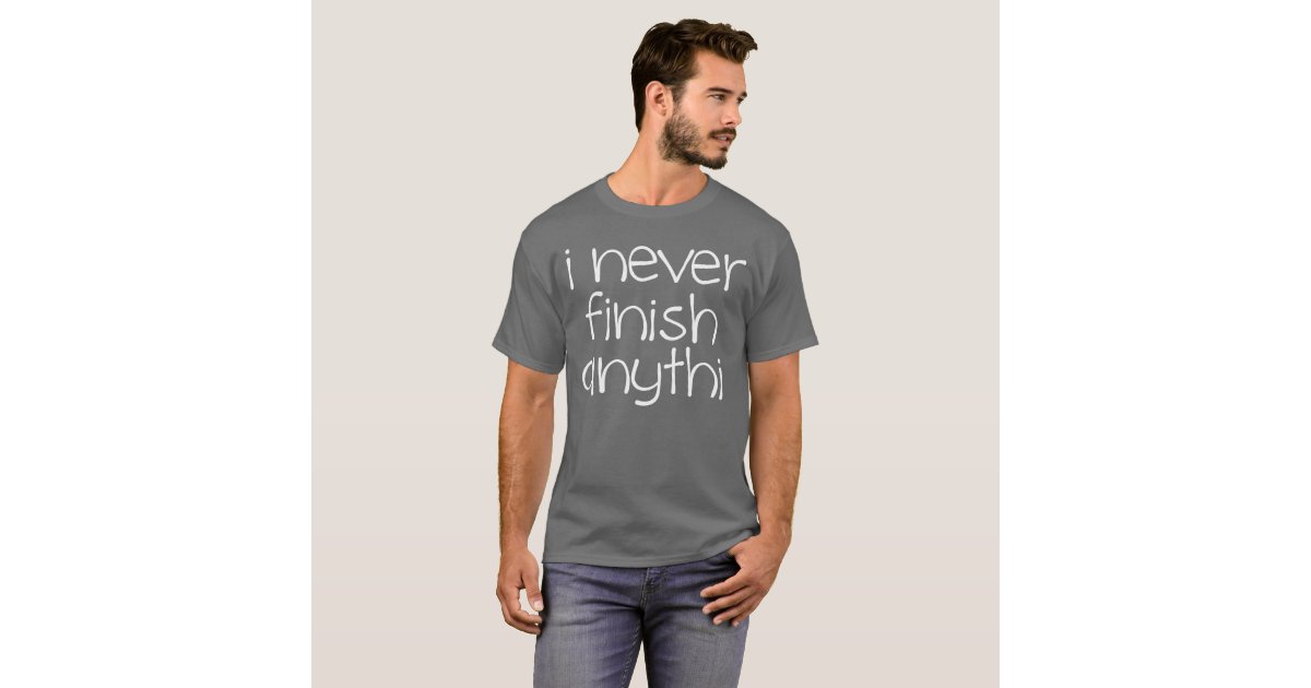 I Never Finish Anything T Shirt Zazzle 