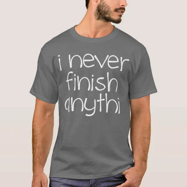 I Never Finish Anything T Shirt Zazzle 