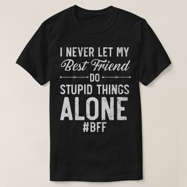 I Never Let My Best Friend Do Stupid Things Alone  T-Shirt (Design Front)