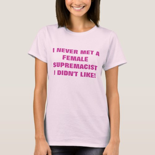 I NEVER MET A FEMALE SUPREMACIST I DIDNT LIKE T_Shirt