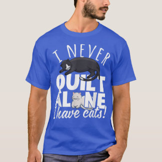 I Never Quilt Alone I Have Cats Quilters & Sewers  T-Shirt