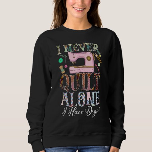 I Never Quilt Alone I Have Dogs Quilting Sweatshirt