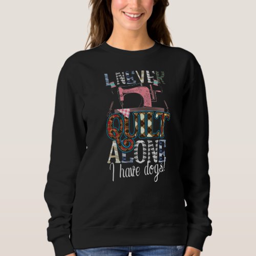 I Never Quilt Alone I Have Dogs  Sewing Quilting L Sweatshirt