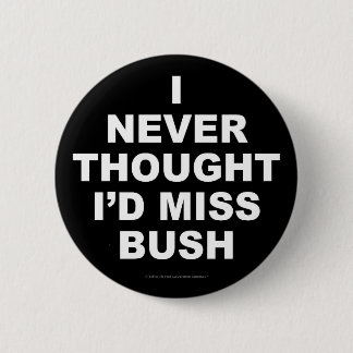I Never Thought I'd Miss Bush Pinback Button