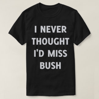 I Never Thought I'd Miss Bush T-Shirt