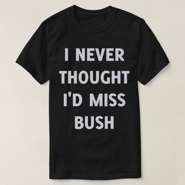 I Never Thought I'd Miss Bush T-Shirt (Design Front)