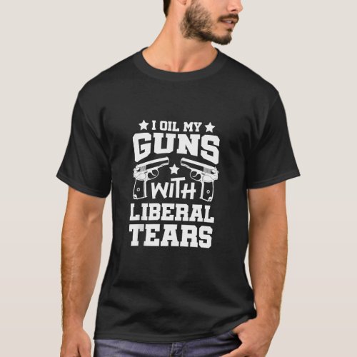 I Oil My Guns With Liberal Tears _ Funny Political T_Shirt