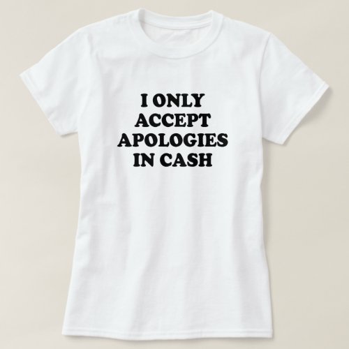 I ONLY ACCEPT APOLOGIES IN CASH T_Shirt