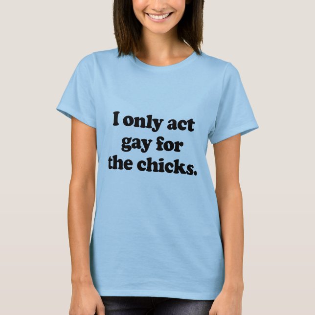 I only act gay for the chicks .png T-Shirt (Front)