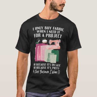 I Only Buy Fabric When I Need It For Project Quilt T-Shirt