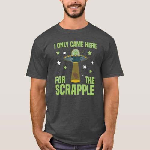 I Only Came Here For The Scrapple Funny Alien T_Shirt