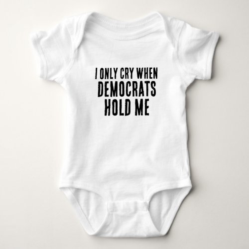 I ONLY CRY WHEN DEMOCRATS HOLD ME  BABY BODYSUIT