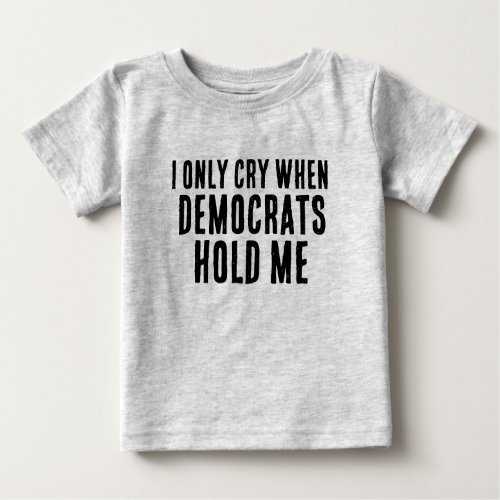 I ONLY CRY WHEN DEMOCRATS HOLD ME  BABY T_Shirt