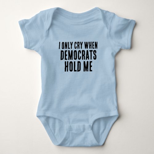 I ONLY CRY WHEN DEMOCRATS HOLD ME FUNNY BABY BODYSUIT