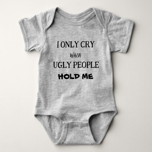 I ONLY CRY WHEN UGLY PEOPLE HOLD ME BABY BODYSUIT