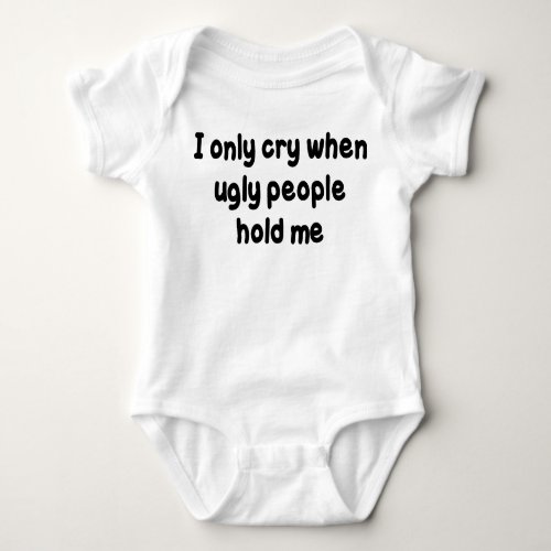 I ONLY CRY WHEN UGLY PEOPLE HOLD ME BABY BODYSUIT