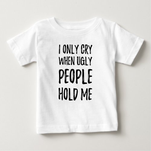 I only cry when ugly people hold me baby T_Shirt