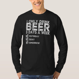 I Only Drink Beer 3 Days A Week Yesterday Today To T-Shirt