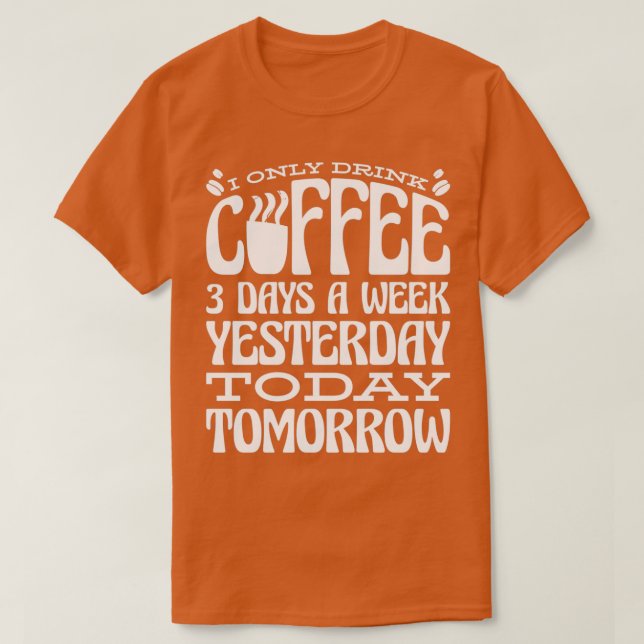 I Only Drink Coffee 3 Days A Week Yesterday Today  T-Shirt (Design Front)