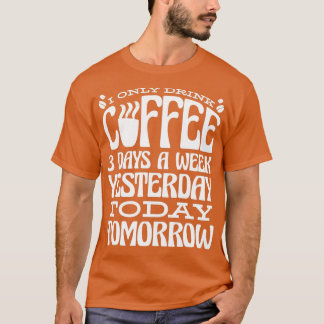 I Only Drink Coffee 3 Days A Week Yesterday Today  T-Shirt