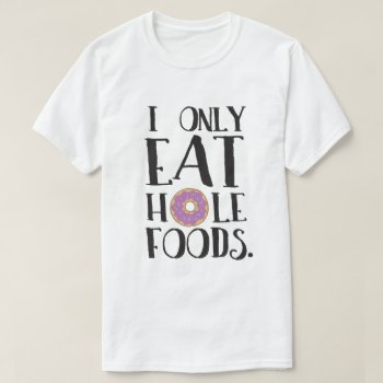 I Only Eat Hole Foods Food Humor T-shirt by spacecloud9 at Zazzle