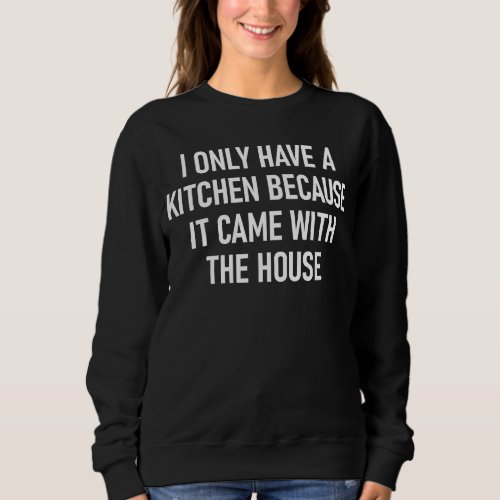 I Only Have A Kitchen Because   Sarcastic Joke Sweatshirt